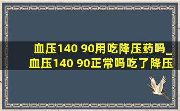 血压140 90用吃降压药吗_血压140 90正常吗吃了降压药